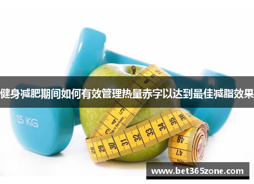 健身减肥期间如何有效管理热量赤字以达到最佳减脂效果